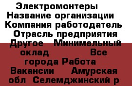 Электромонтеры 4 › Название организации ­ Компания-работодатель › Отрасль предприятия ­ Другое › Минимальный оклад ­ 40 000 - Все города Работа » Вакансии   . Амурская обл.,Селемджинский р-н